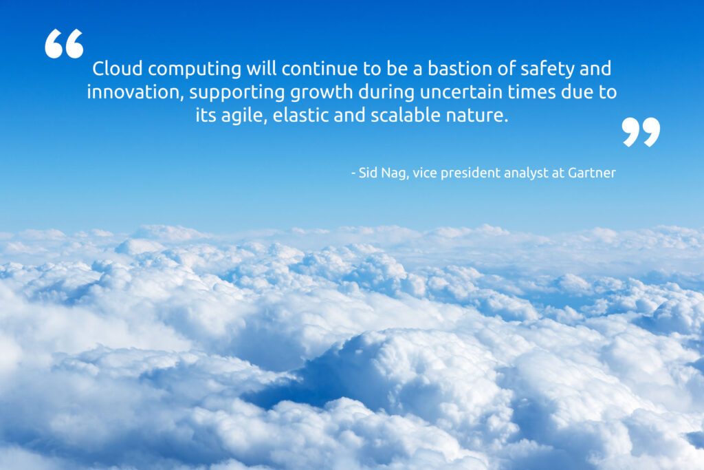 "Cloud computing will continue to be a bastion of safety and innovation, supporting growth during uncertain times due to its agile, elastic and scalable nature." - Sid Nag, vice president analyst at Gartner