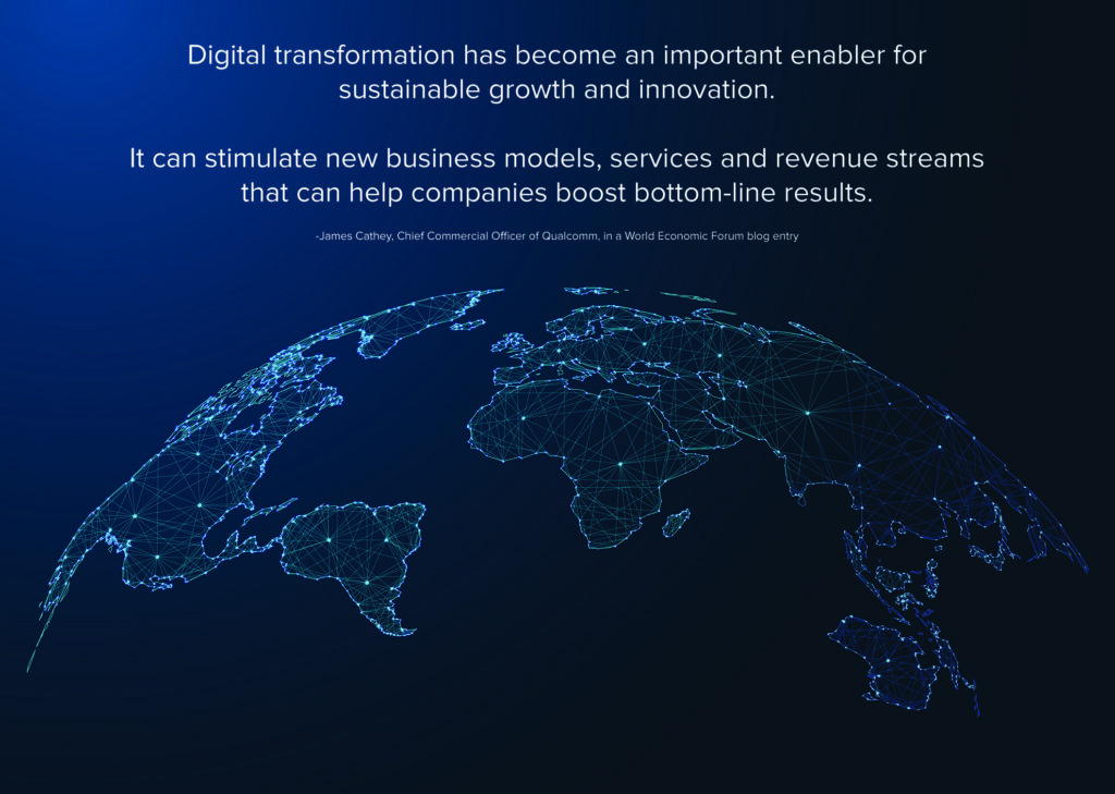 "Digital transformation has become an important enabler for sustainable growth and innovation. It can stimulate new business models, services and revenue streams that can help companies boost bottom-line results." -James Cathey, Chief Commercial Officer of Qualcomm, in a World Economic Forum blog entry.
